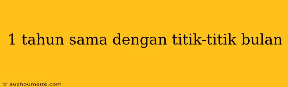 1 Tahun Sama Dengan Titik-titik Bulan