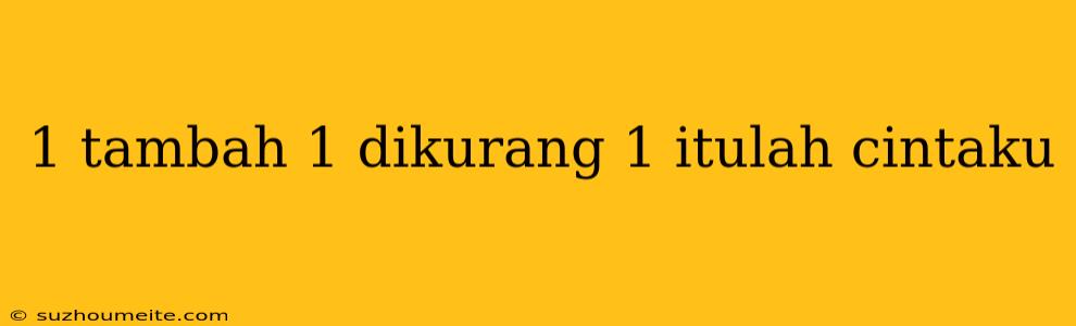 1 Tambah 1 Dikurang 1 Itulah Cintaku