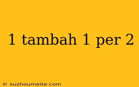 1 Tambah 1 Per 2