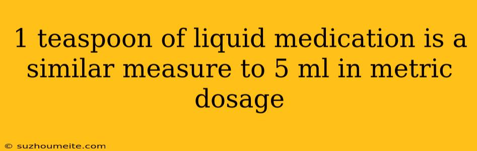 1 Teaspoon Of Liquid Medication Is A Similar Measure To 5 Ml In Metric Dosage