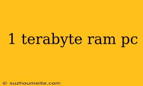 1 Terabyte Ram Pc