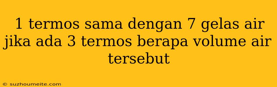 1 Termos Sama Dengan 7 Gelas Air Jika Ada 3 Termos Berapa Volume Air Tersebut