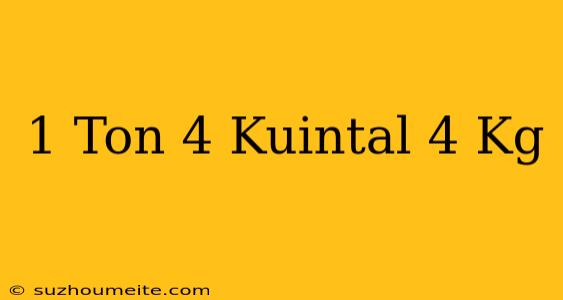 1 Ton + 4 Kuintal + 4 Kg