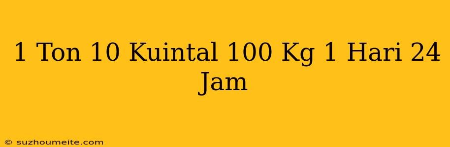 1 Ton 10 Kuintal 100 Kg = 1 Hari 24 Jam