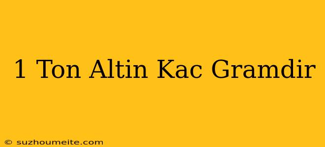 1 Ton Altın Kaç Gramdır