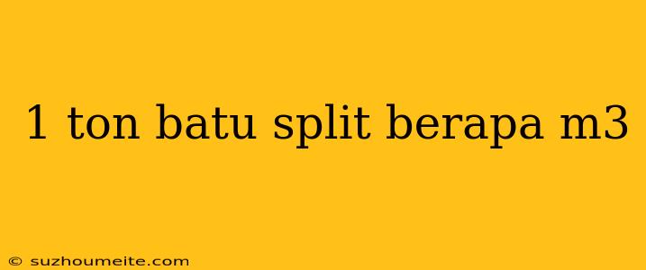 1 Ton Batu Split Berapa M3