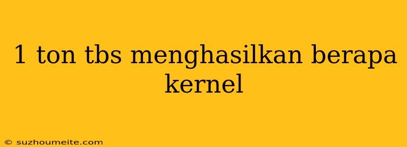 1 Ton Tbs Menghasilkan Berapa Kernel