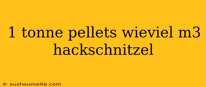 1 Tonne Pellets Wieviel M3 Hackschnitzel