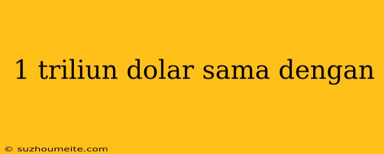 1 Triliun Dolar Sama Dengan