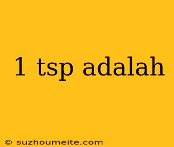 1 Tsp Adalah