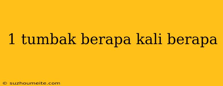 1 Tumbak Berapa Kali Berapa