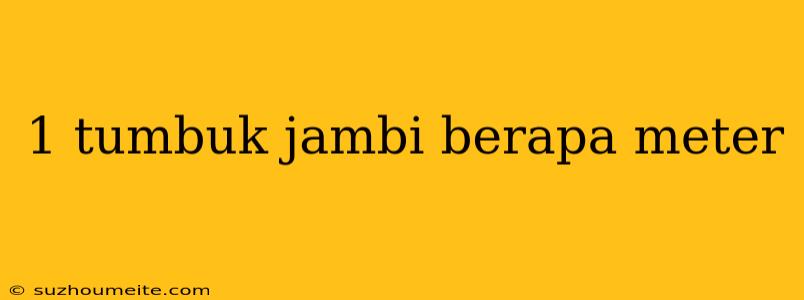 1 Tumbuk Jambi Berapa Meter