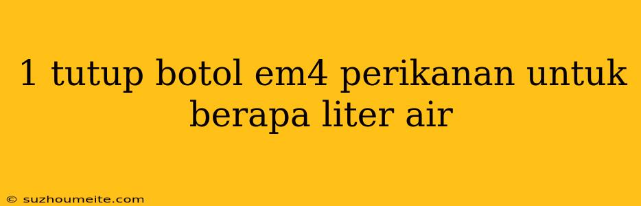 1 Tutup Botol Em4 Perikanan Untuk Berapa Liter Air