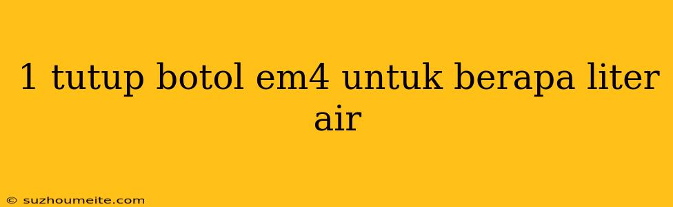 1 Tutup Botol Em4 Untuk Berapa Liter Air