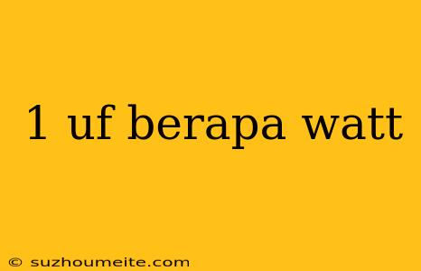 1 Uf Berapa Watt