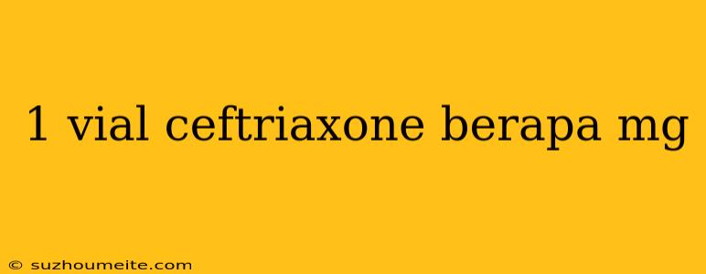 1 Vial Ceftriaxone Berapa Mg