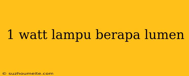 1 Watt Lampu Berapa Lumen