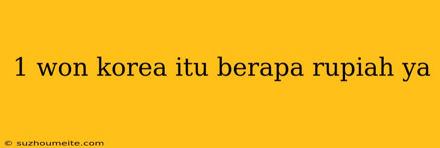 1 Won Korea Itu Berapa Rupiah Ya