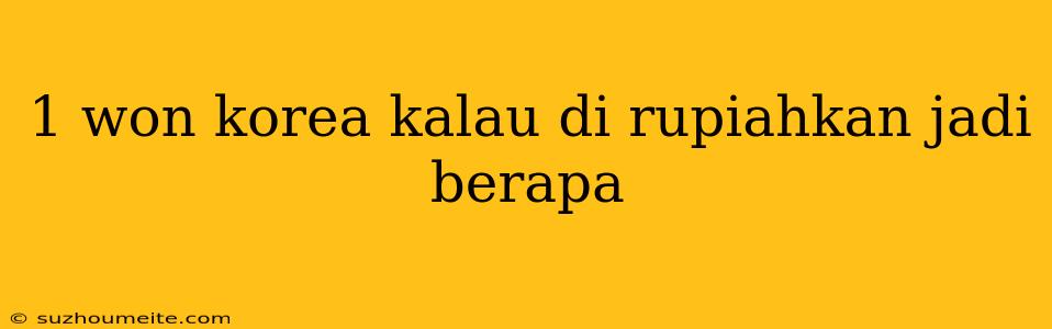 1 Won Korea Kalau Di Rupiahkan Jadi Berapa