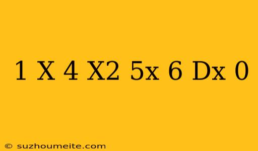 1 X − 4 X2 − 5x + 6 Dx 0