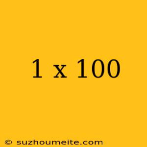 1 X 100