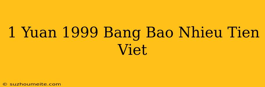 1 Yuan 1999 Bằng Bao Nhiêu Tiền Việt