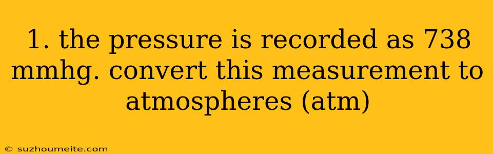 1. The Pressure Is Recorded As 738 Mmhg. Convert This Measurement To Atmospheres (atm)