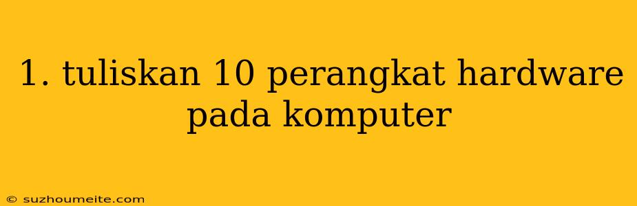 1. Tuliskan 10 Perangkat Hardware Pada Komputer