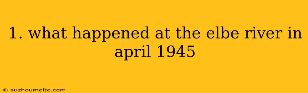 1. What Happened At The Elbe River In April 1945