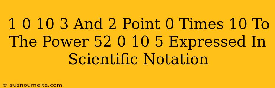 1.0×10 3 And 2 Point 0 Times 10 To The Power 52.0×10 5 Expressed In Scientific Notation