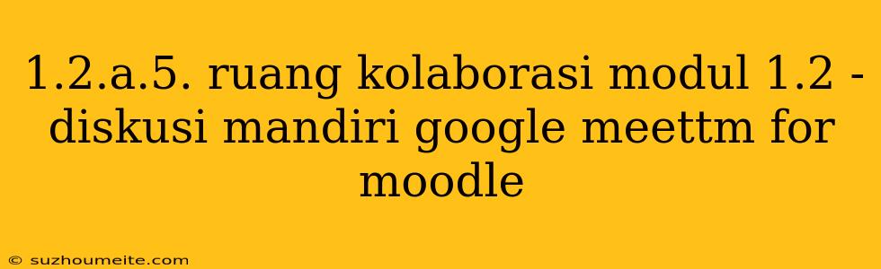 1.2.a.5. Ruang Kolaborasi Modul 1.2 - Diskusi Mandiri Google Meettm For Moodle