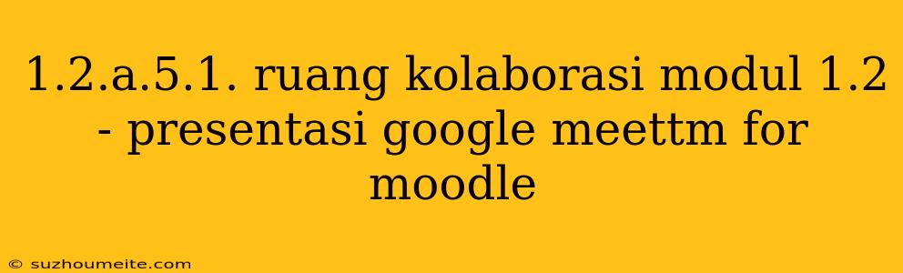 1.2.a.5.1. Ruang Kolaborasi Modul 1.2 - Presentasi Google Meettm For Moodle