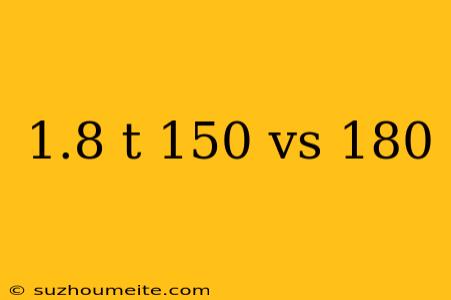 1.8 T 150 Vs 180