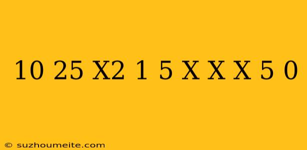 10/25-x^2-1/5+x-x/x-5=0