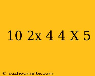 10/2x+4=4/x+5