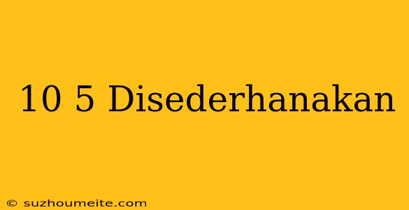 10/5 Disederhanakan