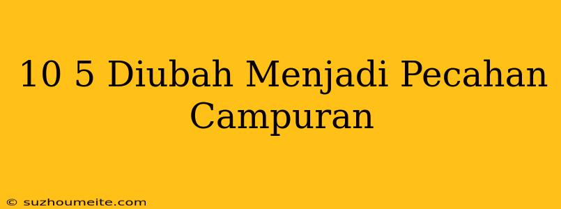 10/5 Diubah Menjadi Pecahan Campuran