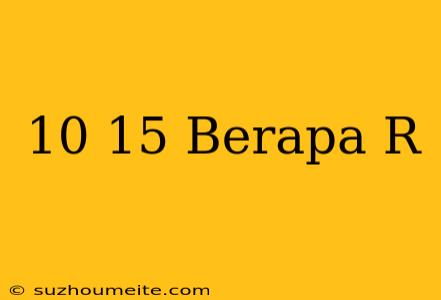 10×15 Berapa R