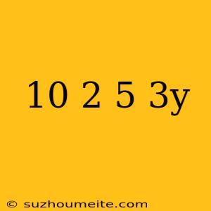 10(2/5+3y)