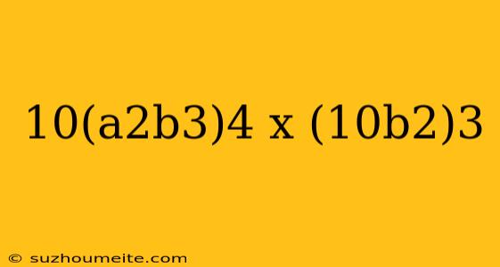 10(a2b3)4 X (10b2)3