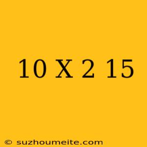 10- X-2 =15