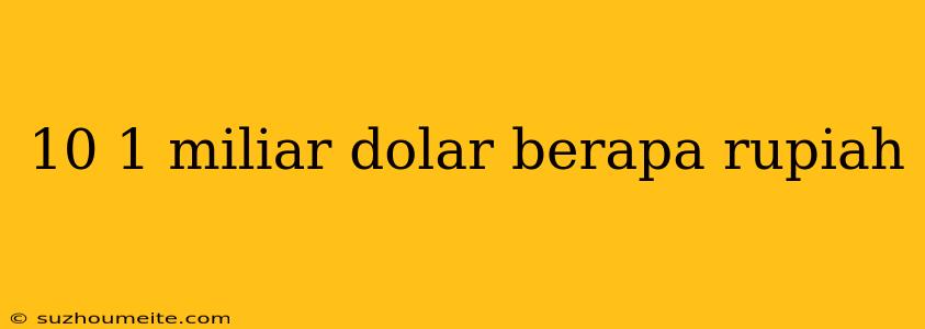 10 1 Miliar Dolar Berapa Rupiah