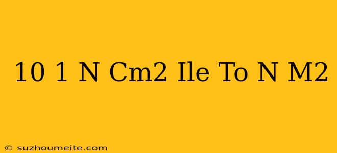 10 1 N/cm2 Ile To N/m2