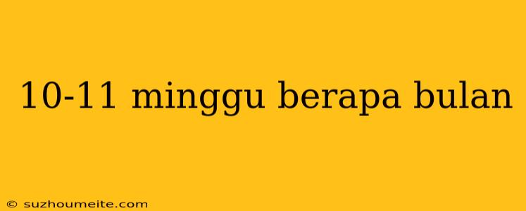 10-11 Minggu Berapa Bulan