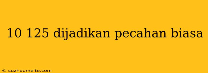 10 125 Dijadikan Pecahan Biasa