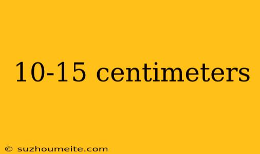 10-15 Centimeters