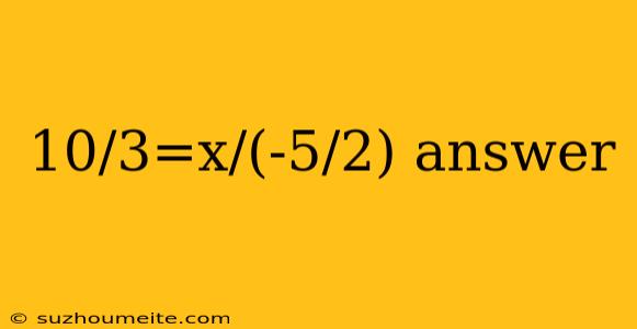 10/3=x/(-5/2) Answer