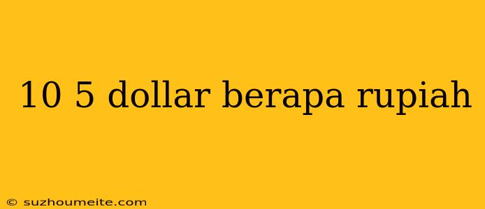 10 5 Dollar Berapa Rupiah