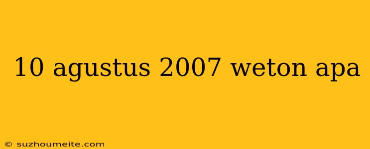 10 Agustus 2007 Weton Apa