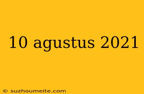 10 Agustus 2021